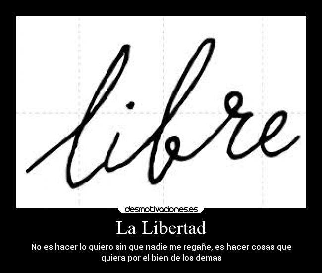 La Libertad - No es hacer lo quiero sin que nadie me regañe, es hacer cosas que
quiera por el bien de los demas