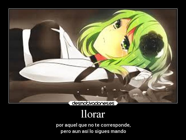 llorar - por aquel que no te corresponde,
pero aun así lo sigues mando
