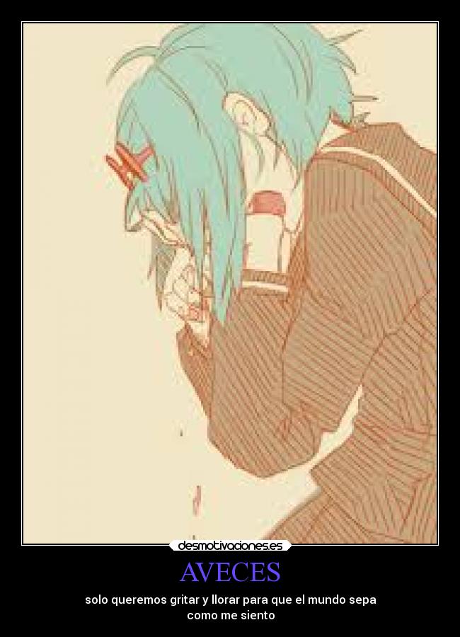 AVECES - solo queremos gritar y llorar para que el mundo sepa
como me siento