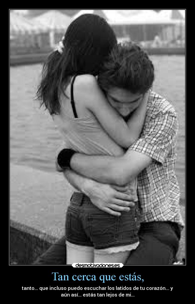 Tan cerca que estás, - tanto... que incluso puedo escuchar los latidos de tu corazón... y
aún así... estás tan lejos de mi...