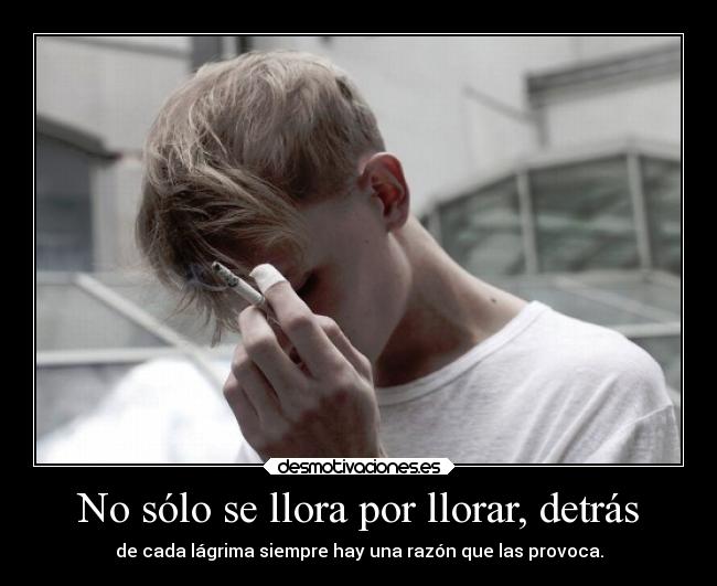 No sólo se llora por llorar, detrás - de cada lágrima siempre hay una razón que las provoca.