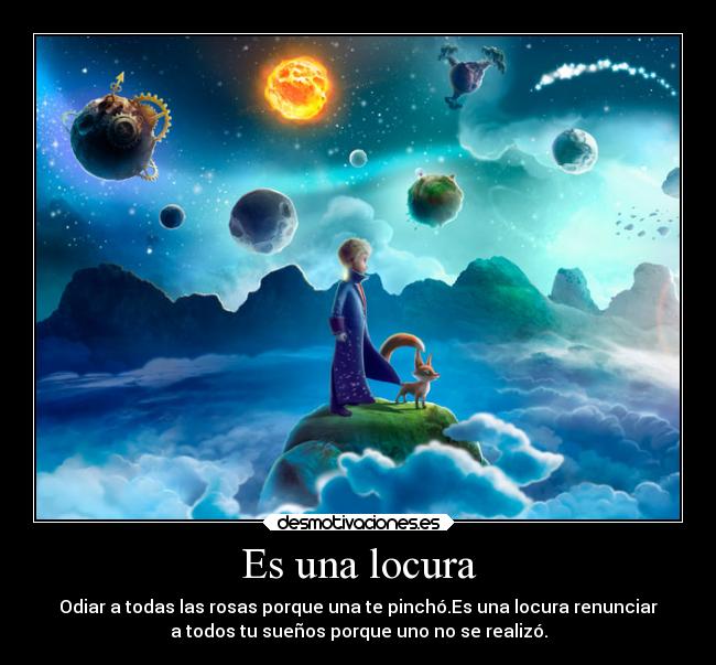 Es una locura - Odiar a todas las rosas porque una te pinchó.Es una locura renunciar
a todos tu sueños porque uno no se realizó.