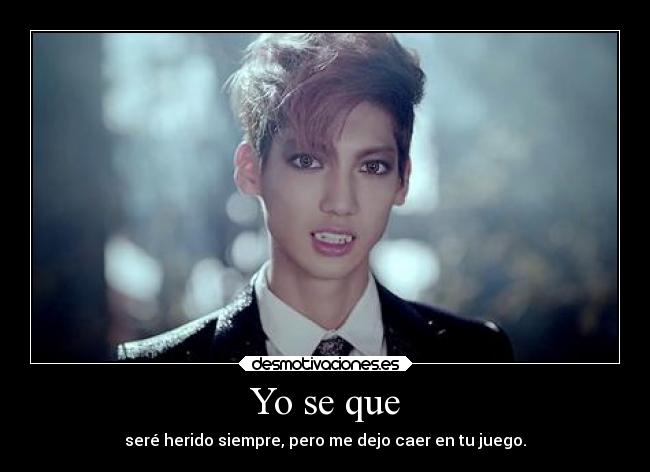 Yo se que - seré herido siempre, pero me dejo caer en tu juego.