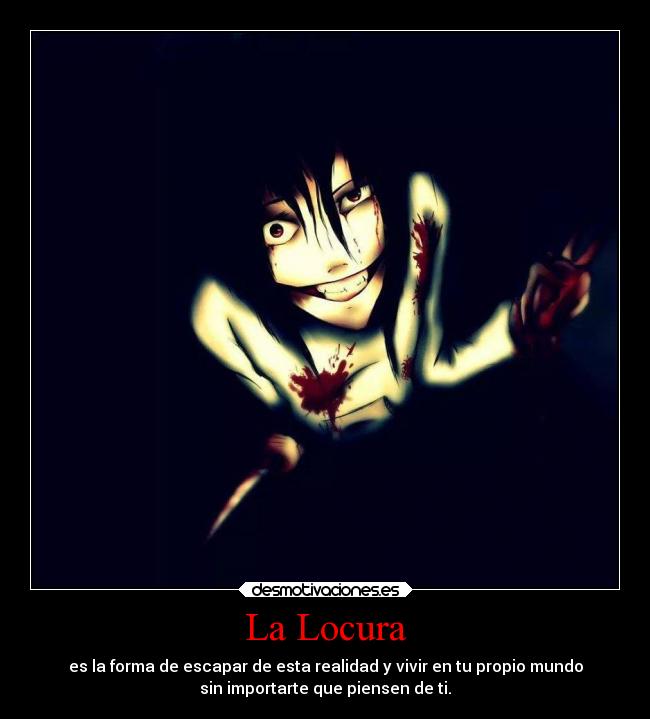 La Locura - es la forma de escapar de esta realidad y vivir en tu propio mundo
sin importarte que piensen de ti.