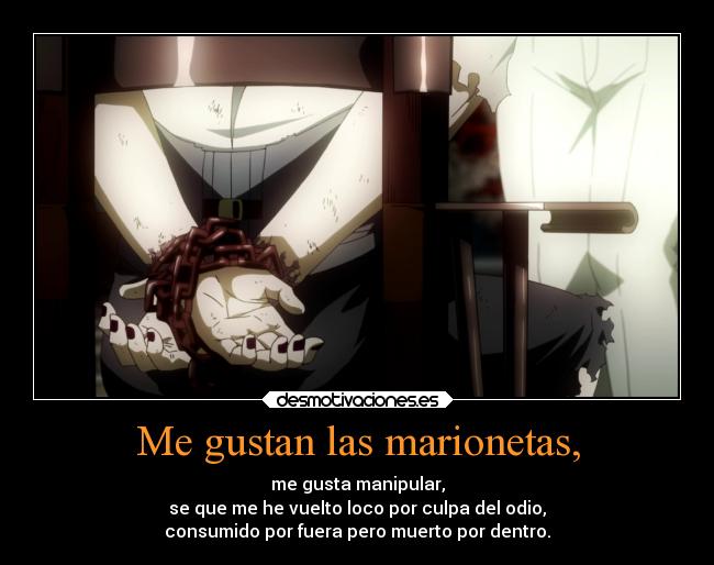 Me gustan las marionetas, - me gusta manipular,
se que me he vuelto loco por culpa del odio,
consumido por fuera pero muerto por dentro.