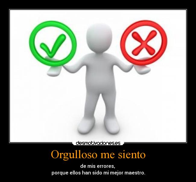 Orgulloso me siento - de mis errores,
porque ellos han sido mi mejor maestro.