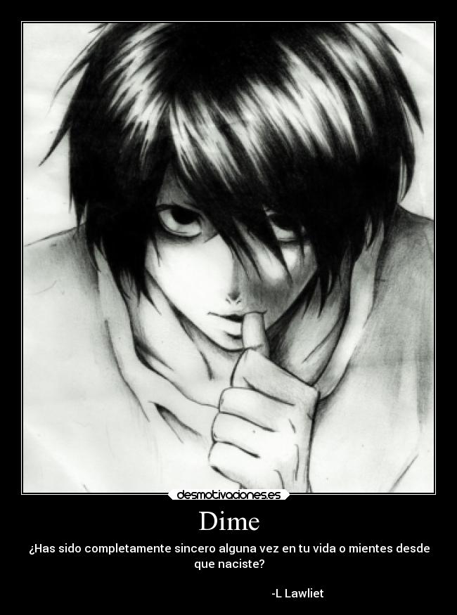 Dime - ¿Has sido completamente sincero alguna vez en tu vida o mientes desde
que naciste?
-L Lawliet