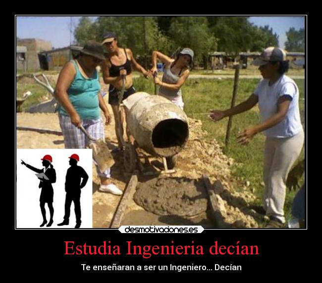 Estudia Ingenieria decían - Te enseñaran a ser un Ingeniero... Decían