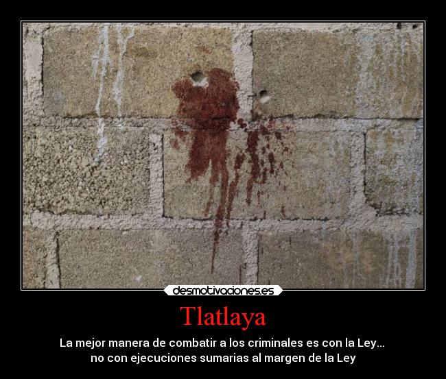 Tlatlaya - La mejor manera de combatir a los criminales es con la Ley...
no con ejecuciones sumarias al margen de la Ley