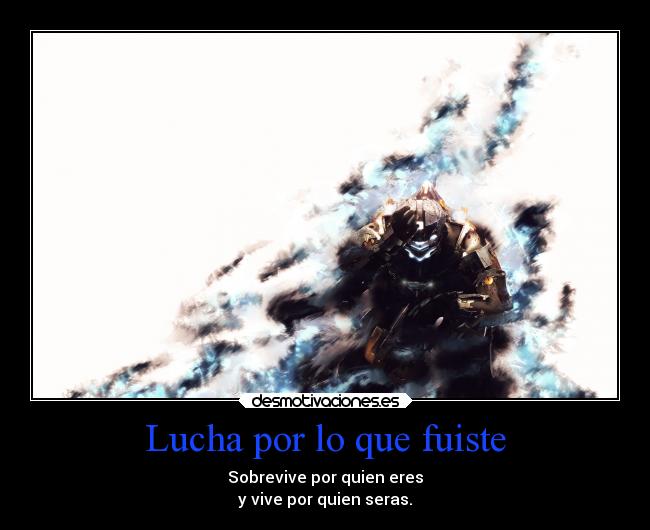 Lucha por lo que fuiste - Sobrevive por quien eres
y vive por quien seras.