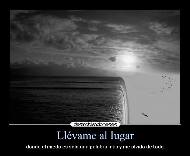 Llévame al lugar - donde el miedo es solo una palabra más y me olvido de todo.
