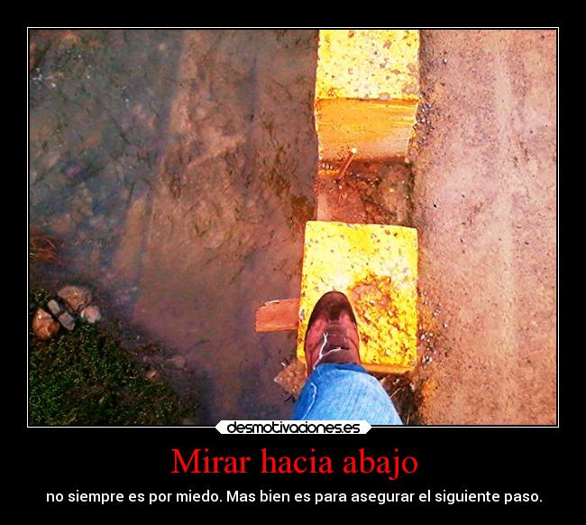 Mirar hacia abajo - no siempre es por miedo. Mas bien es para asegurar el siguiente paso.