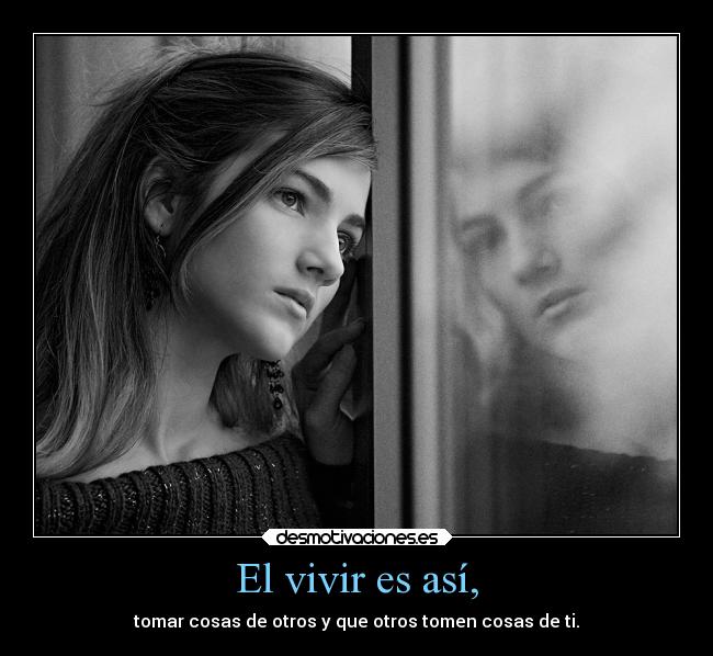 El vivir es así, - tomar cosas de otros y que otros tomen cosas de ti.
