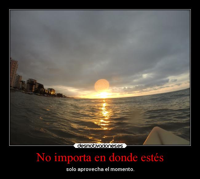 No importa en donde estés - solo aprovecha el momento.