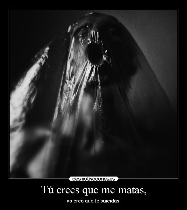 Tú crees que me matas, -