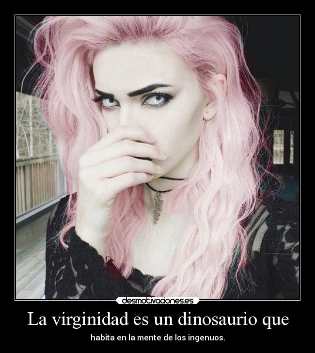 La virginidad es un dinosaurio que - habita en la mente de los ingenuos.