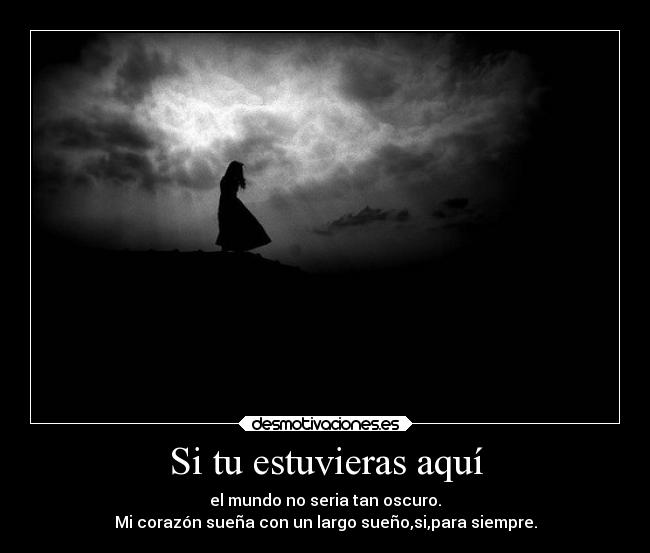 Si tu estuvieras aquí - el mundo no seria tan oscuro.
Mi corazón sueña con un largo sueño,si,para siempre.