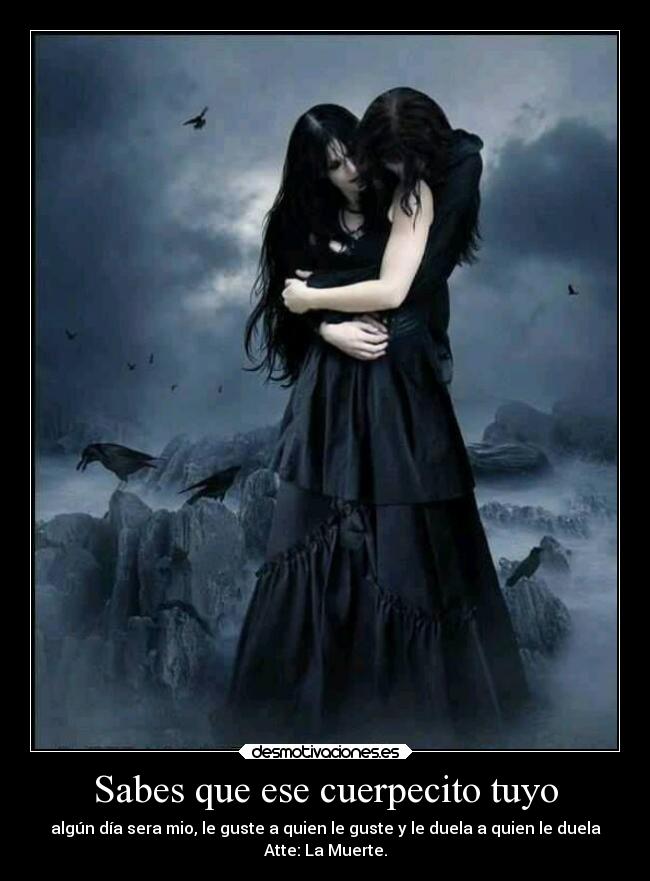 Sabes que ese cuerpecito tuyo - algún día sera mio, le guste a quien le guste y le duela a quien le duela
Atte: La Muerte.