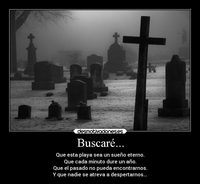 Buscaré... - Que esta playa sea un sueño eterno.
Que cada minuto dure un año.
Que el pasado no pueda encontrarnos.
Y que nadie se atreva a despertarnos...