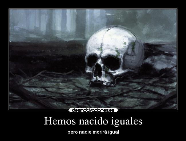 Hemos nacido iguales - pero nadie morirá igual