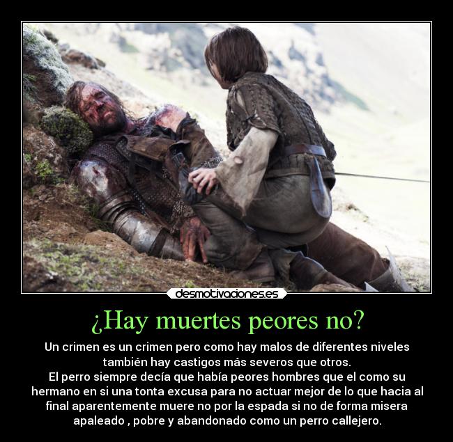 ¿Hay muertes peores no? - Un crimen es un crimen pero como hay malos de diferentes niveles
también hay castigos más severos que otros.
El perro siempre decía que había peores hombres que el como su
hermano en si una tonta excusa para no actuar mejor de lo que hacia al
final aparentemente muere no por la espada si no de forma misera
apaleado , pobre y abandonado como un perro callejero.