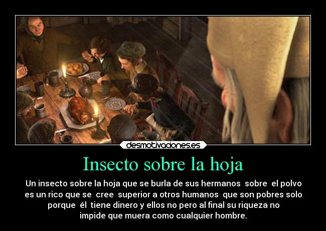 Insecto sobre la hoja - Un insecto sobre la hoja que se burla de sus hermanos  sobre  el polvo
es un rico que se  cree  superior a otros humanos  que son pobres solo
porque  él  tiene dinero y ellos no pero al final su riqueza no
impide que muera como cualquier hombre.