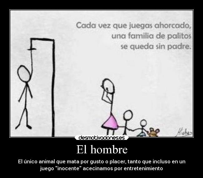 El hombre - El único animal que mata por gusto o placer, tanto que incluso en un
juego inocente acecinamos por entretenimiento