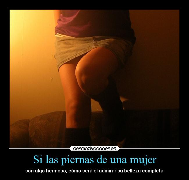 Si las piernas de una mujer - son algo hermoso, cómo será el admirar su belleza completa.