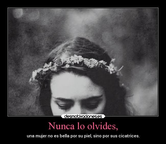 Nunca lo olvides, - una mujer no es bella por su piel, sino por sus cicatrices.