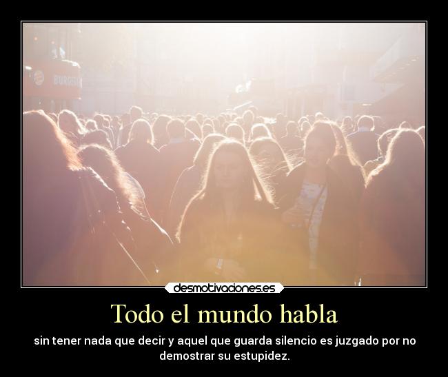 Todo el mundo habla - sin tener nada que decir y aquel que guarda silencio es juzgado por no
demostrar su estupidez.