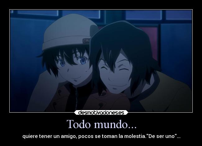 Todo mundo... - quiere tener un amigo, pocos se toman la molestia.De ser uno...