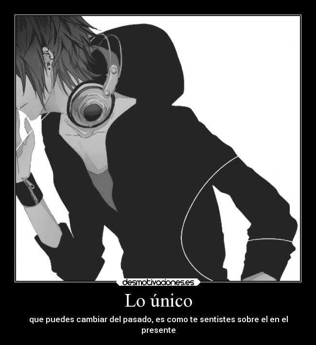 Lo único - que puedes cambiar del pasado, es como te sentistes sobre el en el
presente