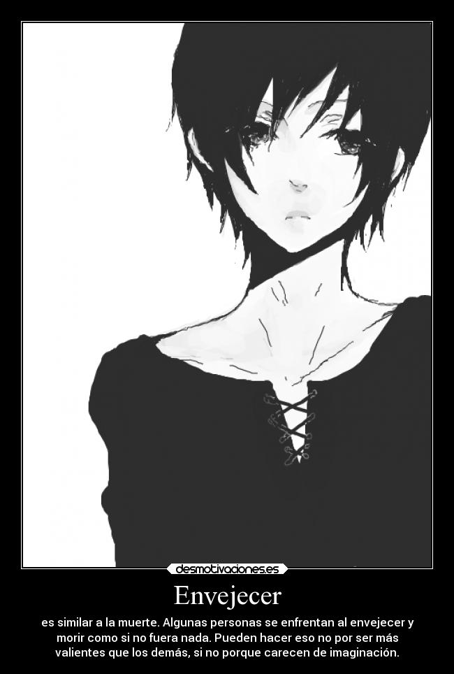 Envejecer - es similar a la muerte. Algunas personas se enfrentan al envejecer y
morir como si no fuera nada. Pueden hacer eso no por ser más
valientes que los demás, si no porque carecen de imaginación.