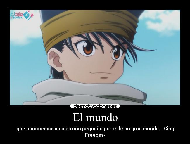 El mundo - que conocemos solo es una pequeña parte de un gran mundo. -Ging
Freecss-