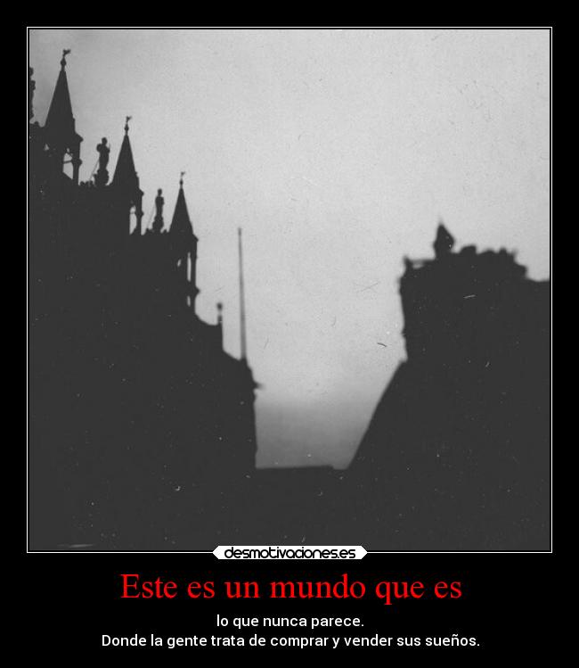 Este es un mundo que es - lo que nunca parece.
Donde la gente trata de comprar y vender sus sueños.