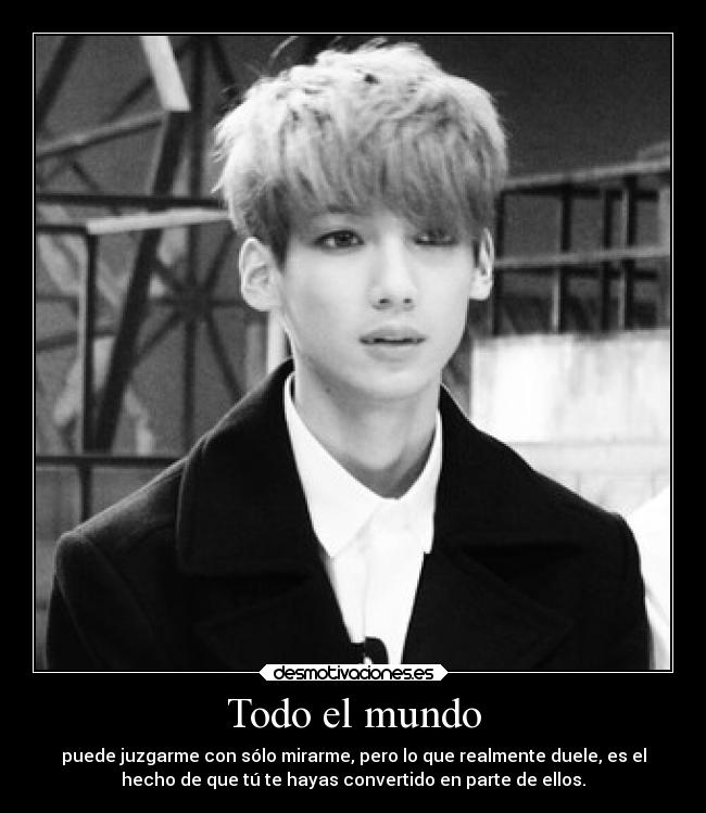 Todo el mundo - puede juzgarme con sólo mirarme, pero lo que realmente duele, es el
hecho de que tú te hayas convertido en parte de ellos.