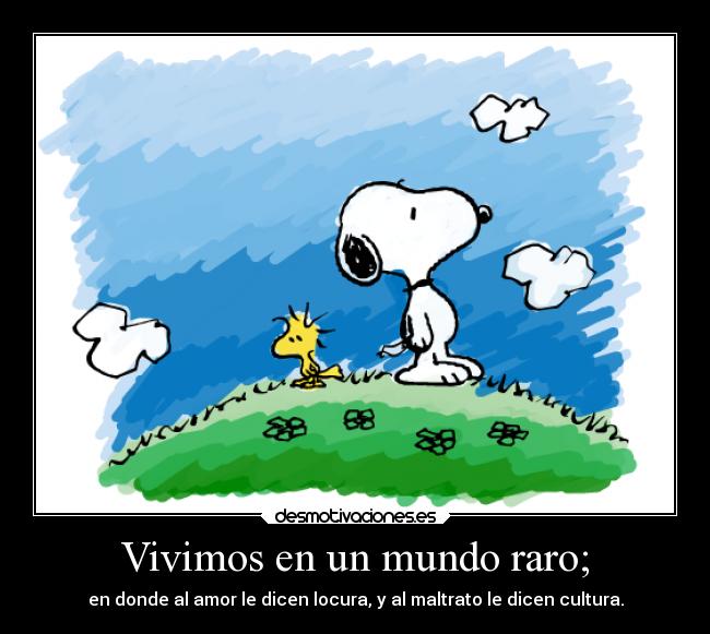 Vivimos en un mundo raro; - en donde al amor le dicen locura, y al maltrato le dicen cultura.