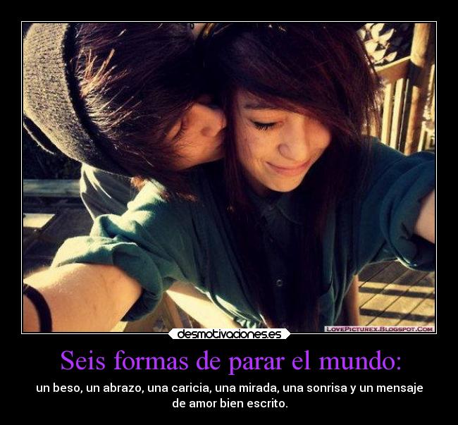 Seis formas de parar el mundo: - un beso, un abrazo, una caricia, una mirada, una sonrisa y un mensaje
de amor bien escrito.