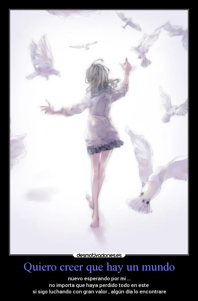 Quiero creer que hay un mundo - nuevo esperando por mi ...
no importa que haya perdido todo en este
si sigo luchando con gran valor , algún día lo encontrare