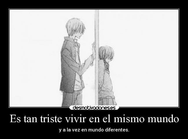 Es tan triste vivir en el mismo mundo -