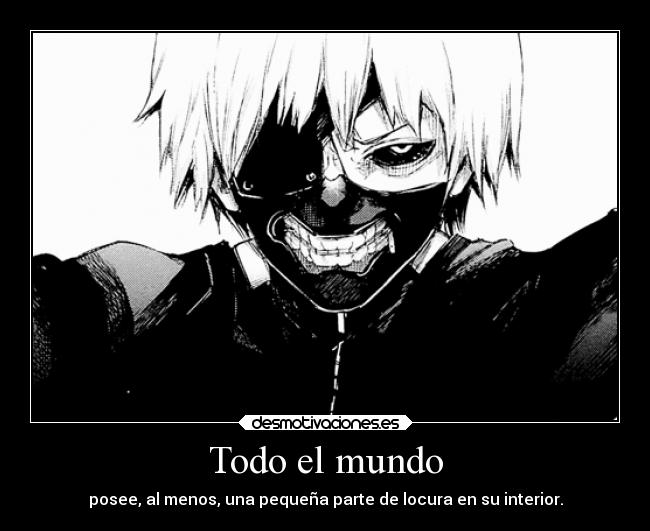 Todo el mundo - posee, al menos, una pequeña parte de locura en su interior.
