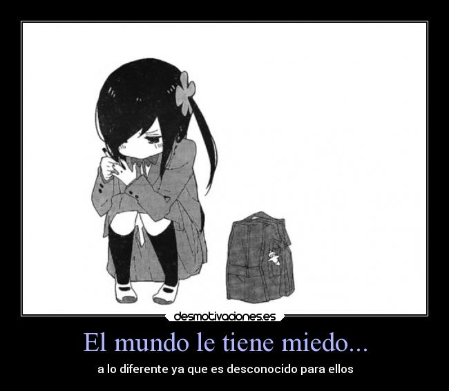 El mundo le tiene miedo... - a lo diferente ya que es desconocido para ellos