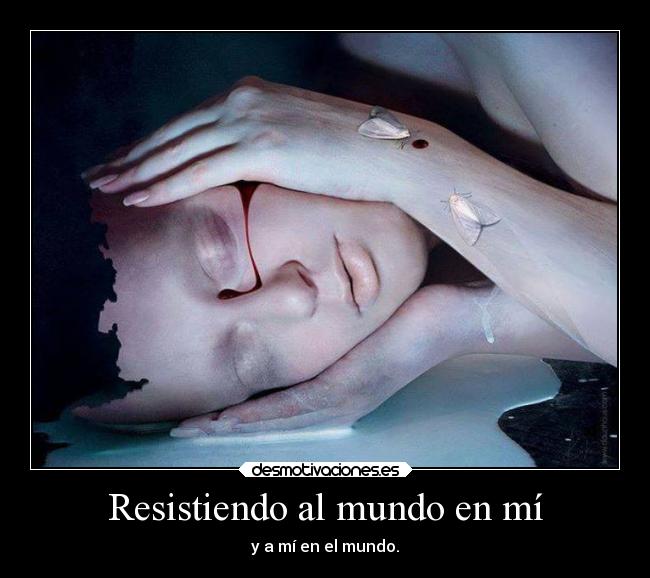Resistiendo al mundo en mí - y a mí en el mundo.