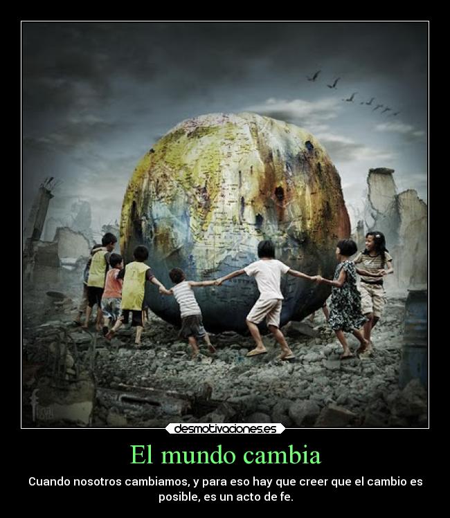 El mundo cambia - Cuando nosotros cambiamos, y para eso hay que creer que el cambio es
posible, es un acto de fe.