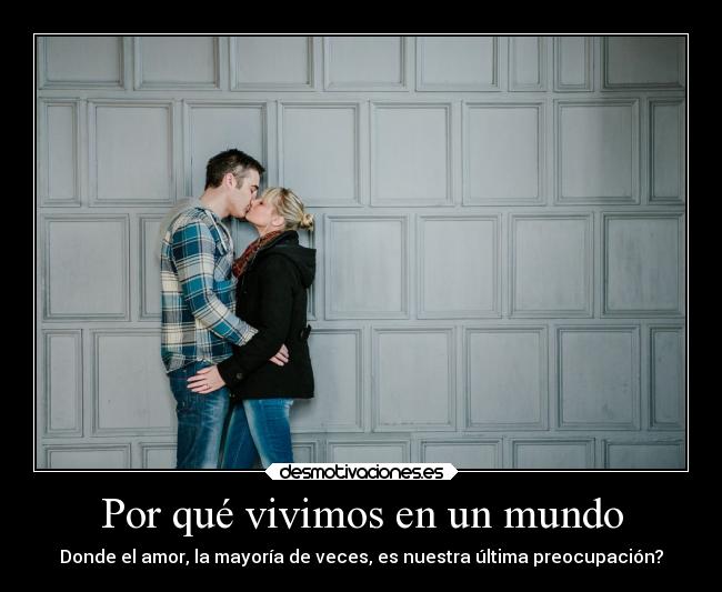 Por qué vivimos en un mundo - Donde el amor, la mayoría de veces, es nuestra última preocupación?