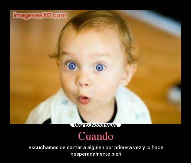 Cuando - escuchamos de cantar a alguien por primera vez y lo hace
inesperadamente bien.