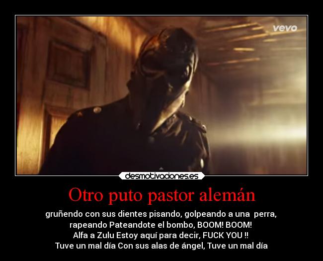 Otro puto pastor alemán - gruñendo con sus dientes pisando, golpeando a una perra,
rapeando Pateandote el bombo, BOOM! BOOM!
Alfa a Zulu Estoy aquí para decir, FUCK YOU !!
Tuve un mal día Con sus alas de ángel, Tuve un mal día
