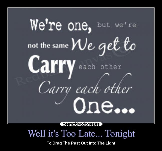 Well its Too Late... Tonight - To Drag The Past Out Into The Light