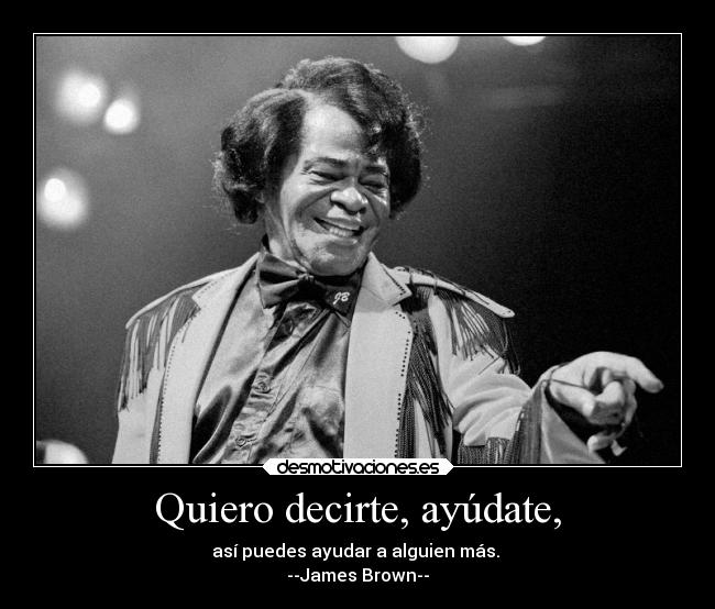 Quiero decirte, ayúdate, - así puedes ayudar a alguien más. 
--James Brown--