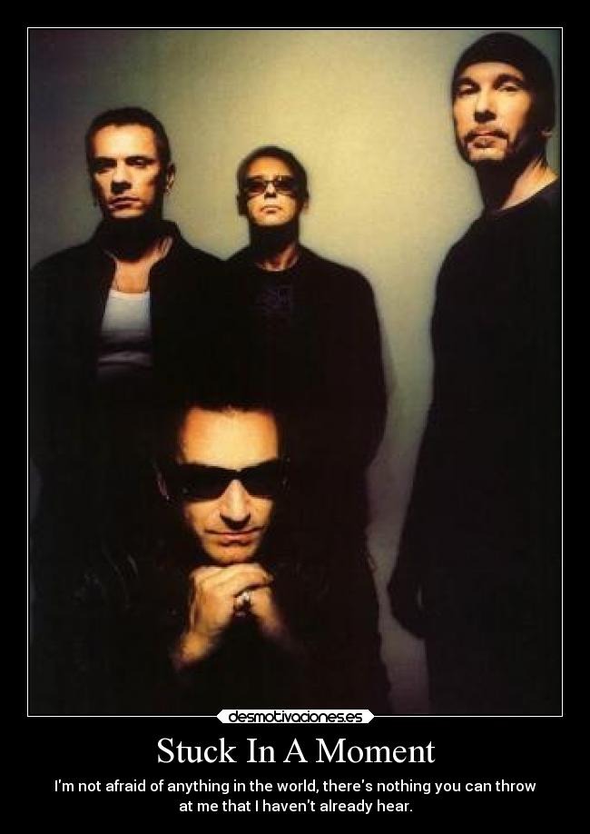 Stuck In A Moment - Im not afraid of anything in the world, theres nothing you can throw
at me that I havent already hear.